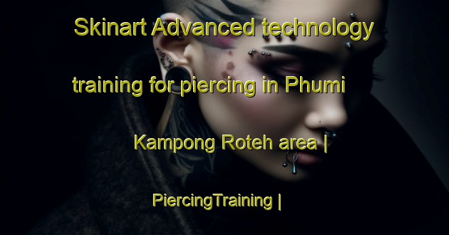 Skinart Advanced technology training for piercing in Phumi Kampong Roteh area | PiercingTraining | PiercingClasses | SkinartTraining-Cambodia